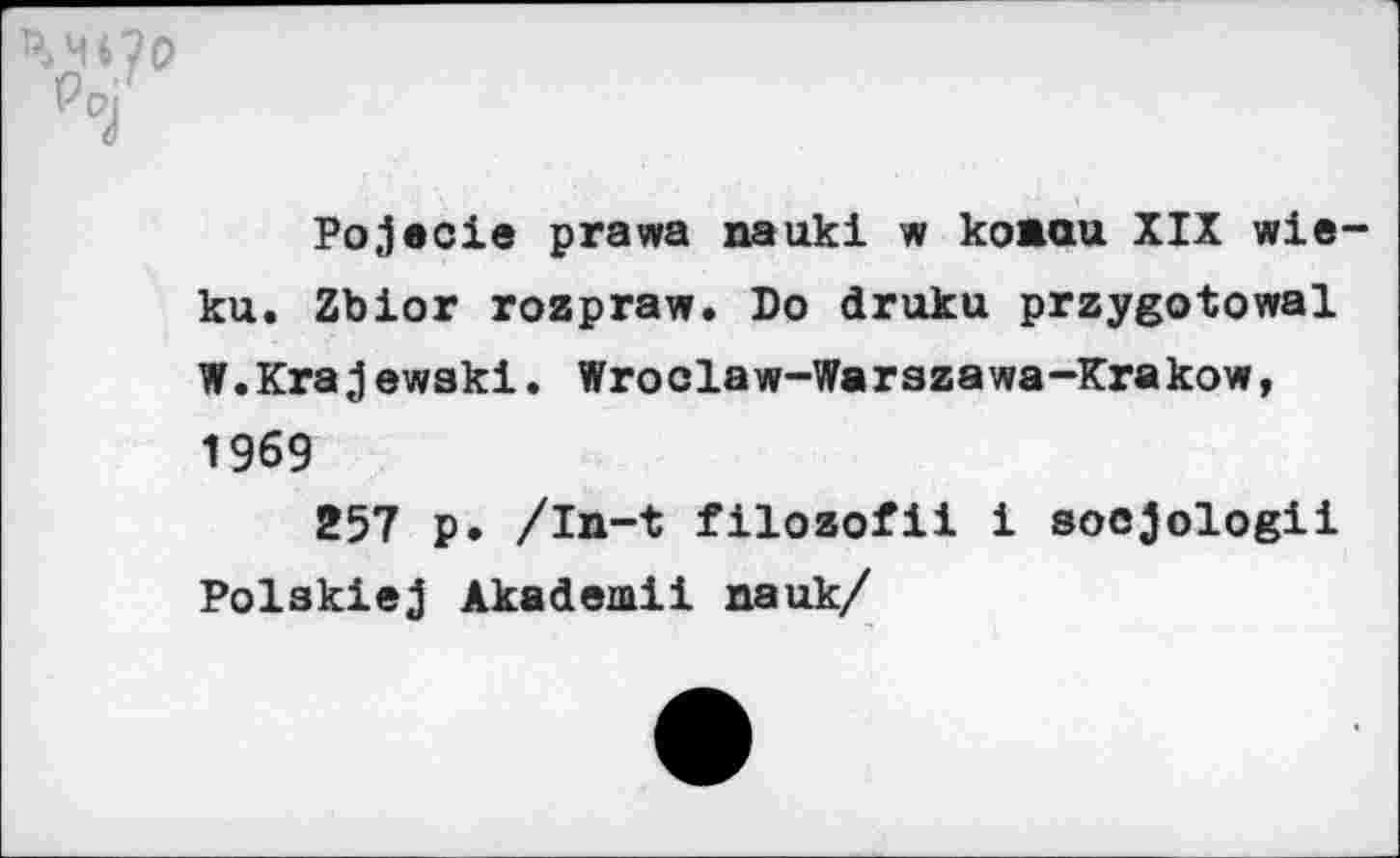 ﻿\ч‘.?0
Po|
Pojecie prawa nauki w кожаи XIX wie-ku. Zbior rozpraw. Do druku przygotowal W. Kraj ewski. Wroolaw-Warszawa-Krakow, 1969
257 p. /in-t filozofii i soejologii Polskiej Akademii nauk/